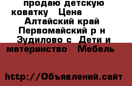 продаю детскую коватку › Цена ­ 3 000 - Алтайский край, Первомайский р-н, Зудилово с. Дети и материнство » Мебель   